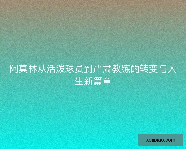 阿莫林从活泼球员到严肃教练的转变与人生新篇章