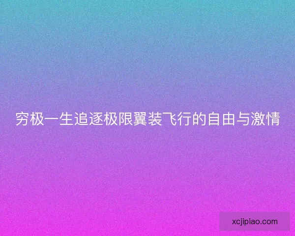 穷极一生追逐极限翼装飞行的自由与激情